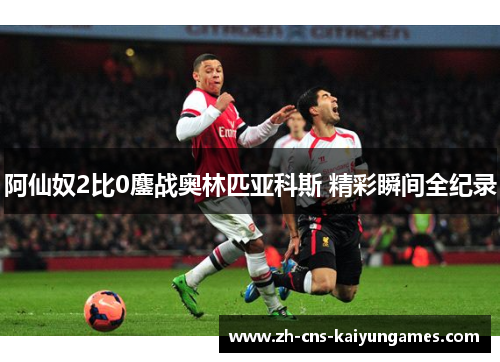阿仙奴2比0鏖战奥林匹亚科斯 精彩瞬间全纪录