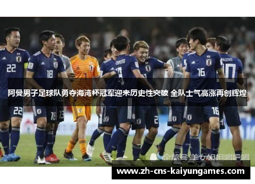 阿曼男子足球队勇夺海湾杯冠军迎来历史性突破 全队士气高涨再创辉煌