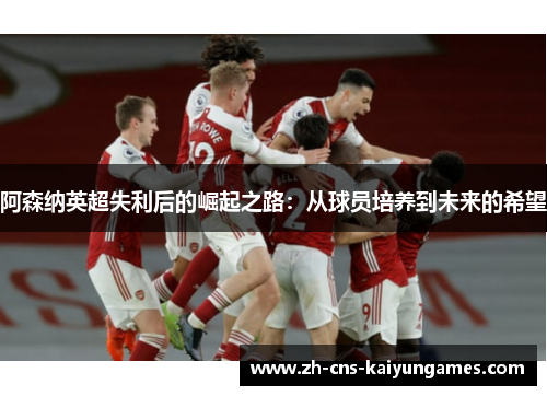 阿森纳英超失利后的崛起之路：从球员培养到未来的希望