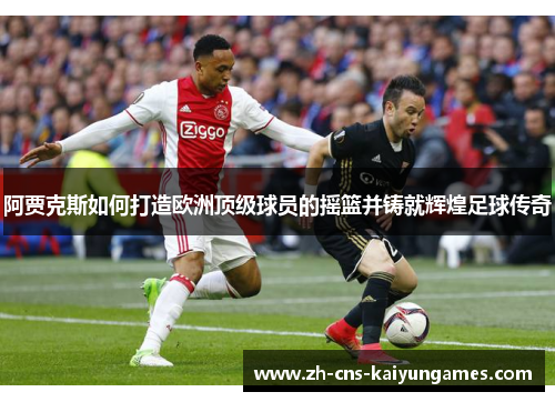 阿贾克斯如何打造欧洲顶级球员的摇篮并铸就辉煌足球传奇