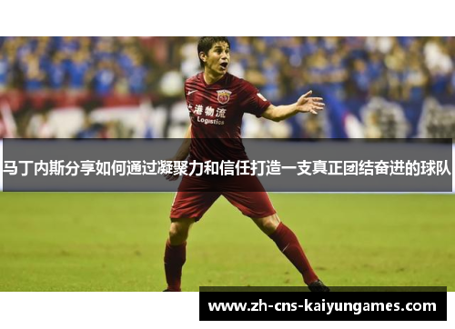 马丁内斯分享如何通过凝聚力和信任打造一支真正团结奋进的球队