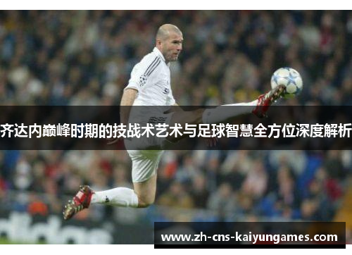 齐达内巅峰时期的技战术艺术与足球智慧全方位深度解析