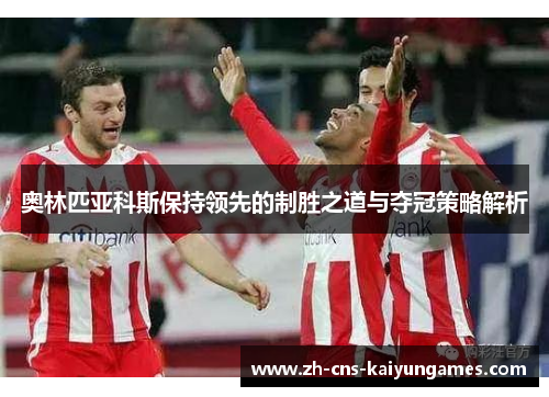 奥林匹亚科斯保持领先的制胜之道与夺冠策略解析