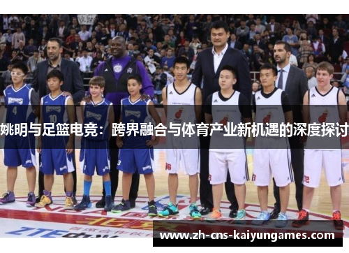 姚明与足篮电竞：跨界融合与体育产业新机遇的深度探讨