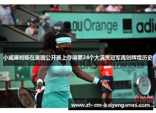 小威廉姆斯在美国公开赛上夺得第24个大满贯冠军再创辉煌历史
