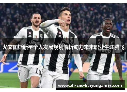 尤文图斯新星个人发展规划解析助力未来职业生涯腾飞